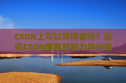 CSDN上可以写博客吗？探究CSDN博客的魅力与价值
